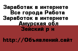 Заработак в интернете   - Все города Работа » Заработок в интернете   . Амурская обл.,Зейский р-н